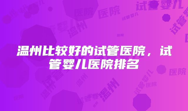 温州比较好的试管医院，试管婴儿医院排名