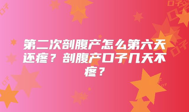 第二次剖腹产怎么第六天还疼?剖腹产口子几天不疼?