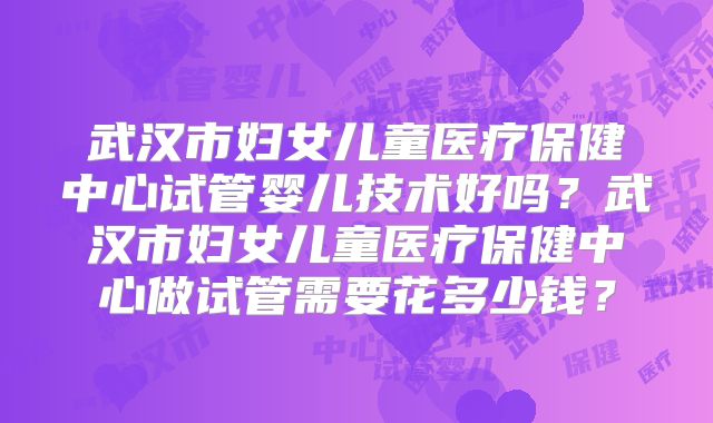 武汉市妇女儿童医疗保健中心试管婴儿技术好吗？武汉市妇女儿童医疗保健中心做试管需要花多少钱？