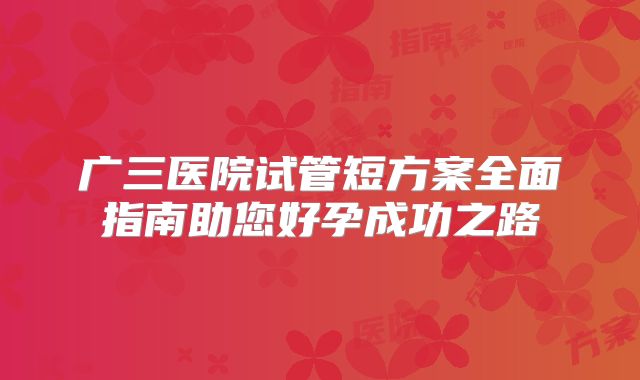 广三医院试管短方案全面指南助您好孕成功之路
