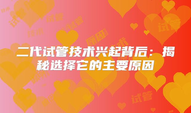 二代试管技术兴起背后：揭秘选择它的主要原因