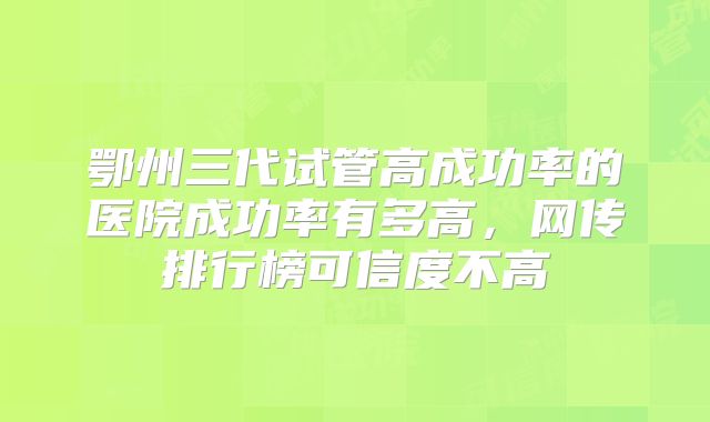 鄂州三代试管高成功率的医院成功率有多高，网传排行榜可信度不高