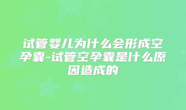 试管婴儿为什么会形成空孕囊-试管空孕囊是什么原因造成的