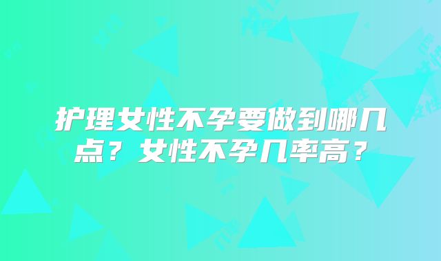 护理女性不孕要做到哪几点?女性不孕几率高?