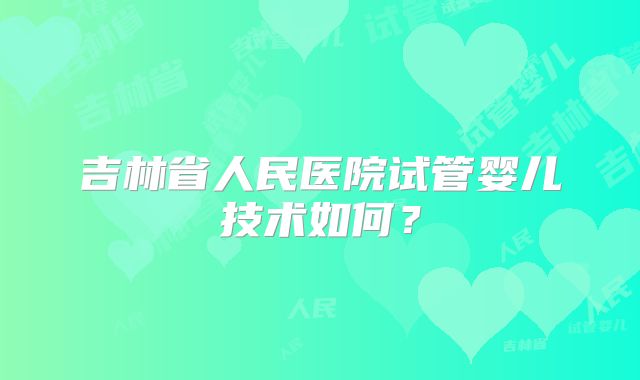 吉林省人民医院试管婴儿技术如何？