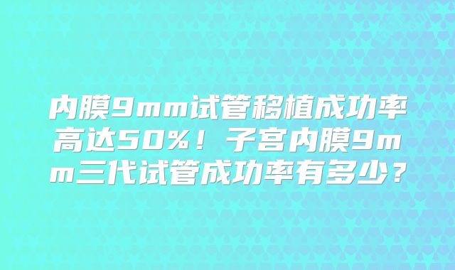 内膜9mm试管移植成功率高达50%！子宫内膜9mm三代试管成功率有多少？