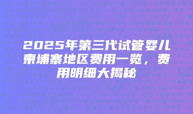 2025年第三代试管婴儿柬埔寨地区费用一览，费用明细大揭秘