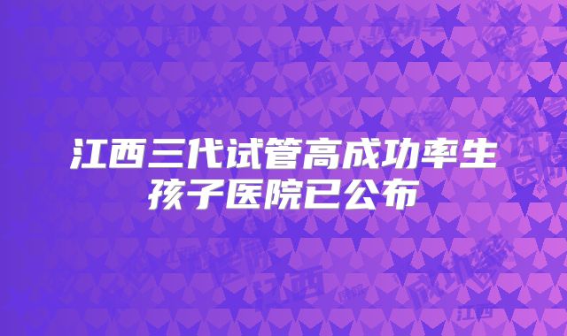 江西三代试管高成功率生孩子医院已公布