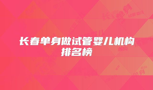 长春单身做试管婴儿机构排名榜