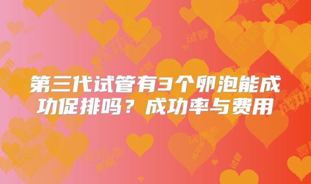 第三代试管有3个卵泡能成功促排吗？成功率与费用