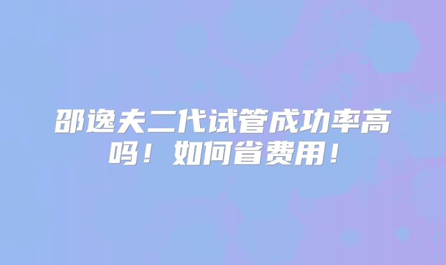 邵逸夫二代试管成功率高吗!如何省费用!