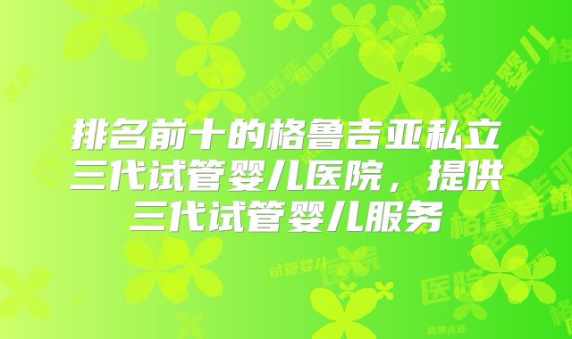 排名前十的格鲁吉亚私立三代试管婴儿医院，提供三代试管婴儿服务