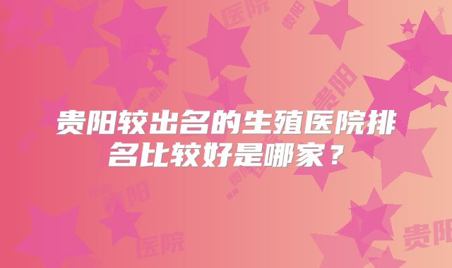 贵阳较出名的生殖医院排名比较好是哪家？