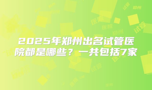 2025年郑州出名试管医院都是哪些？一共包括7家