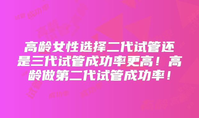 高龄女性选择二代试管还是三代试管成功率更高!高龄做第二代试管成功率!