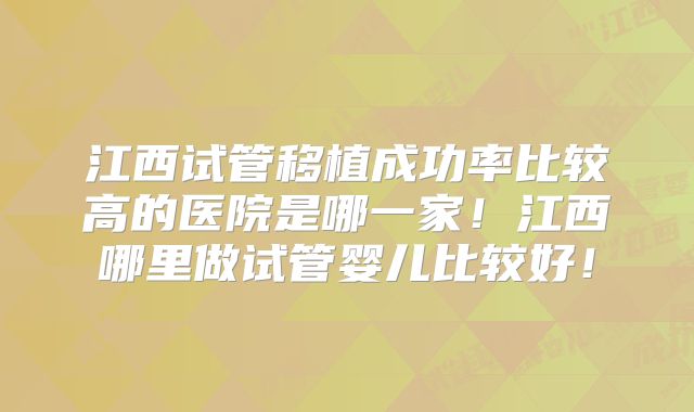 江西试管移植成功率比较高的医院是哪一家!江西哪里做试管婴儿比较好!