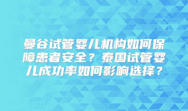 曼谷试管婴儿机构如何保障患者安全？泰国试管婴儿成功率如何影响选择？