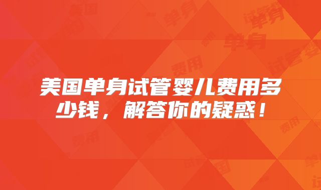 美国单身试管婴儿费用多少钱，解答你的疑惑！
