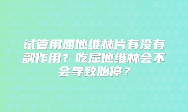 试管用屈他维林片有没有副作用？吃屈他维林会不会导致胎停？