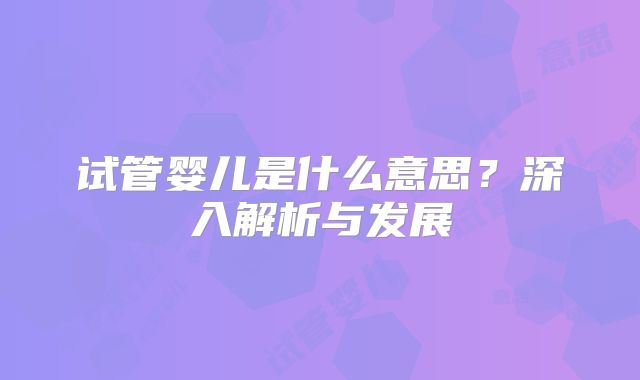 试管婴儿是什么意思？深入解析与发展