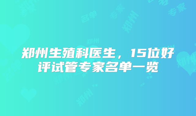 郑州生殖科医生，15位好评试管专家名单一览