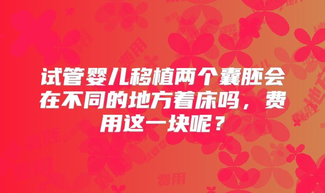 试管婴儿移植两个囊胚会在不同的地方着床吗，费用这一块呢？