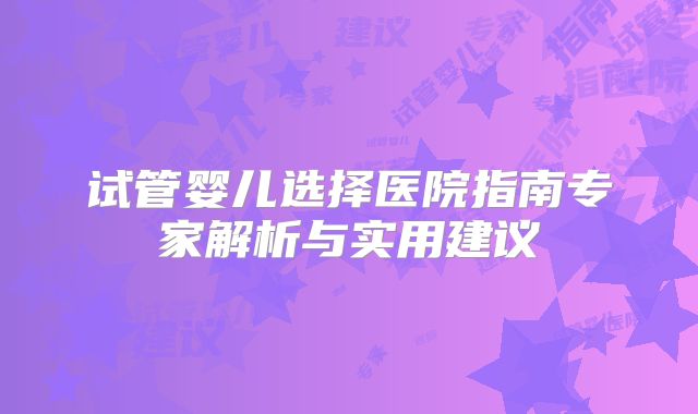 试管婴儿选择医院指南专家解析与实用建议