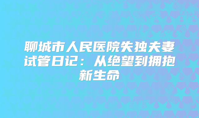 聊城市人民医院失独夫妻试管日记：从绝望到拥抱新生命