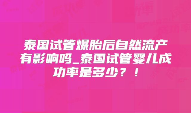 泰国试管爆胎后自然流产有影响吗_泰国试管婴儿成功率是多少？！