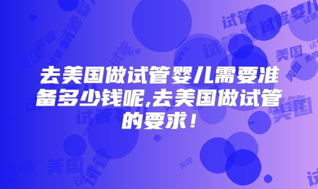 去美国做试管婴儿需要准备多少钱呢,去美国做试管的要求！