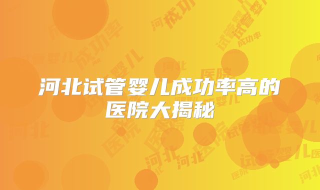 河北试管婴儿成功率高的医院大揭秘