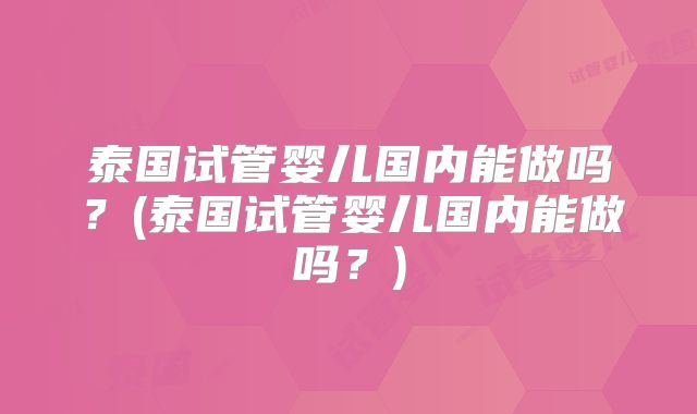泰国试管婴儿国内能做吗？(泰国试管婴儿国内能做吗？)
