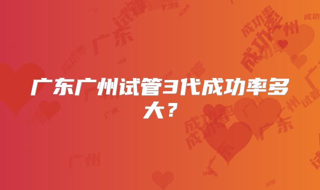 广东广州试管3代成功率多大？