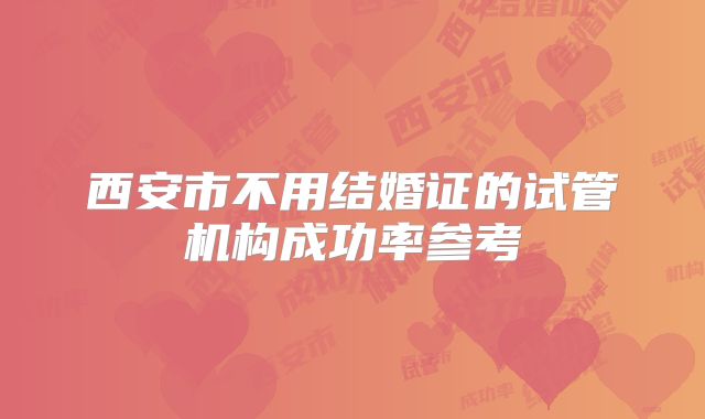 西安市不用结婚证的试管机构成功率参考