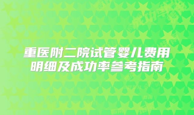 重医附二院试管婴儿费用明细及成功率参考指南