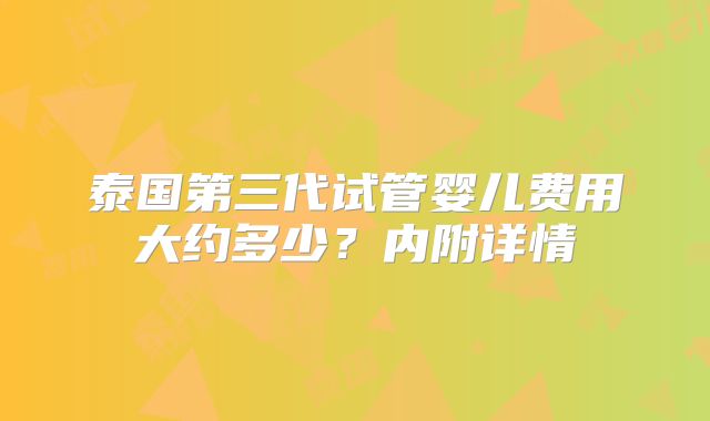 泰国第三代试管婴儿费用大约多少？内附详情
