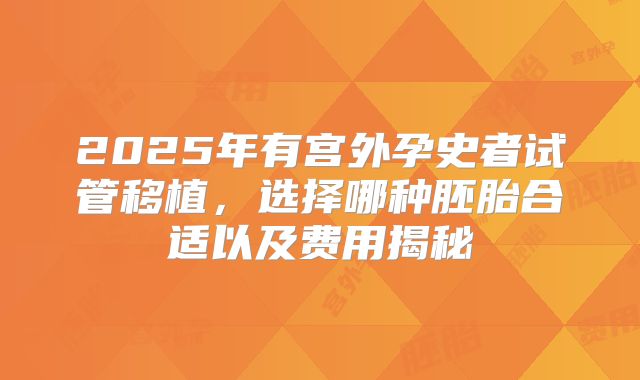 2025年有宫外孕史者试管移植,选择哪种胚胎合适以及费用揭秘