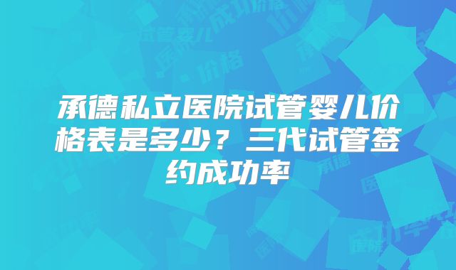 承德私立医院试管婴儿价格表是多少？三代试管签约成功率