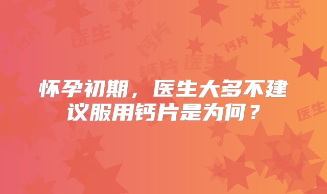 怀孕初期，医生大多不建议服用钙片是为何？