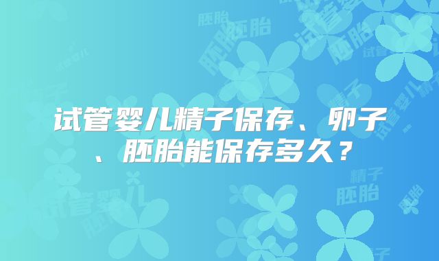 试管婴儿精子保存、卵子、胚胎能保存多久？