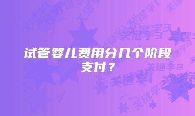 试管婴儿费用分几个阶段支付？