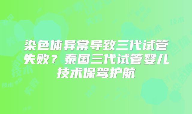 染色体异常导致三代试管失败?泰国三代试管婴儿技术保驾护航