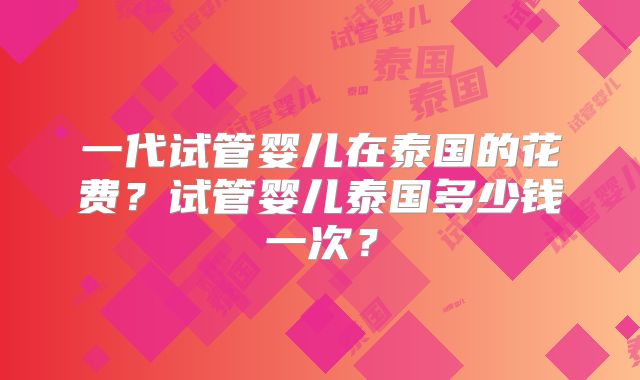 一代试管婴儿在泰国的花费?试管婴儿泰国多少钱一次?