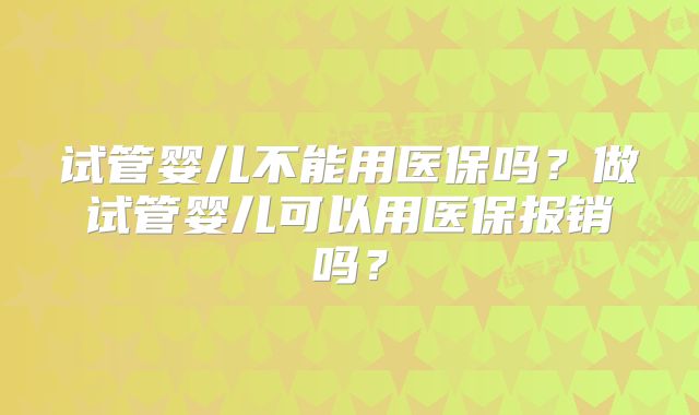 试管婴儿不能用医保吗？做试管婴儿可以用医保报销吗？