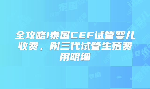 全攻略!泰国CEF试管婴儿收费，附三代试管生殖费用明细