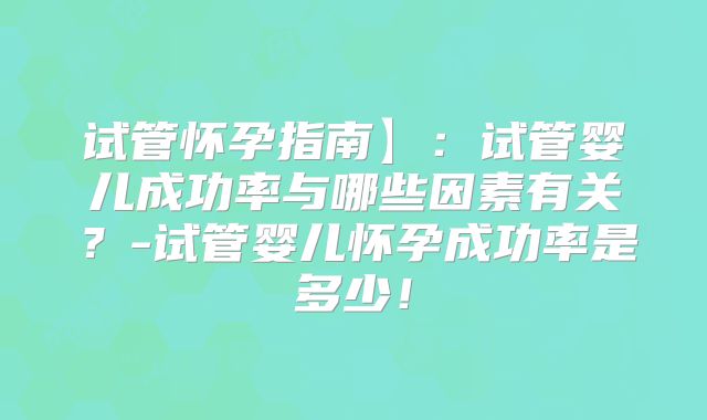 试管怀孕指南】:试管婴儿成功率与哪些因素有关?-试管婴儿怀孕成功率是多少!
