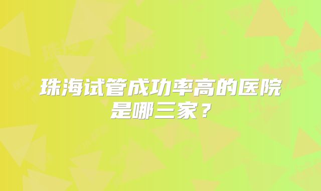 珠海试管成功率高的医院是哪三家？