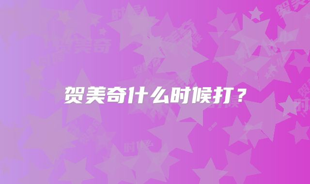 贺美奇什么时候打?