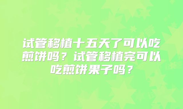 试管移植十五天了可以吃煎饼吗？试管移植完可以吃煎饼果子吗？