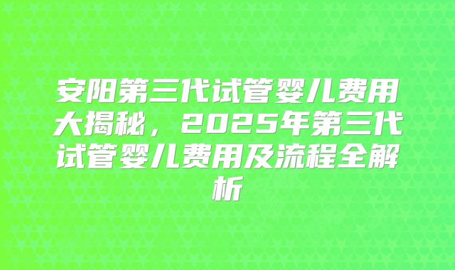 安阳第三代试管婴儿费用大揭秘，2025年第三代试管婴儿费用及流程全解析